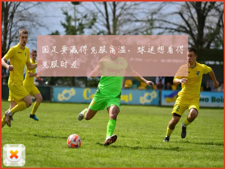 国足要赢得克服高温，球迷想看得克服时差
