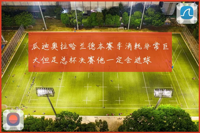 瓜迪奥拉哈兰德本赛季消耗非常巨大但足总杯决赛他一定会进球