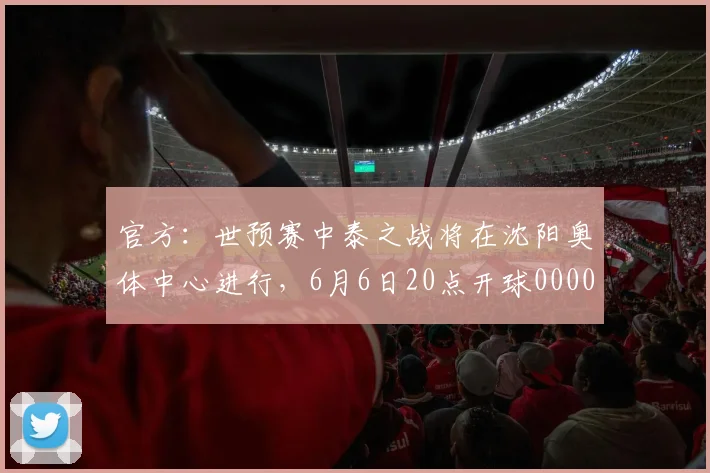 官方：世预赛中泰之战将在沈阳奥体中心进行，6月6日20点开球0000644