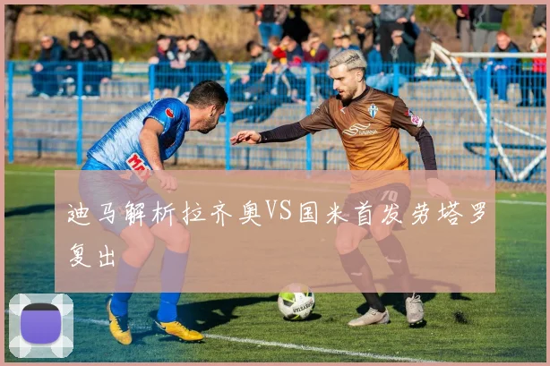 迪马解析拉齐奥VS国米首发劳塔罗复出