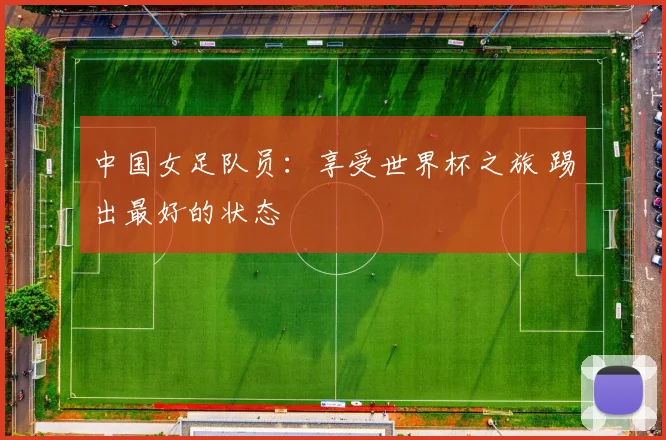 中国女足队员：享受世界杯之旅 踢出最好的状态