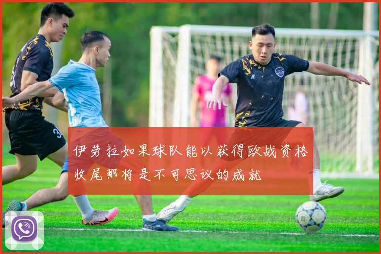 伊劳拉如果球队能以获得欧战资格收尾那将是不可思议的成就
