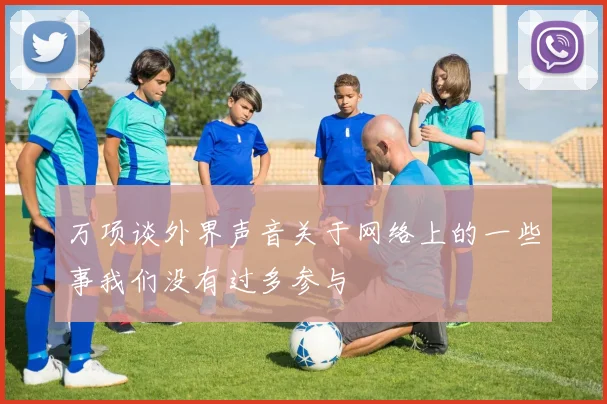 万项谈外界声音关于网络上的一些事我们没有过多参与