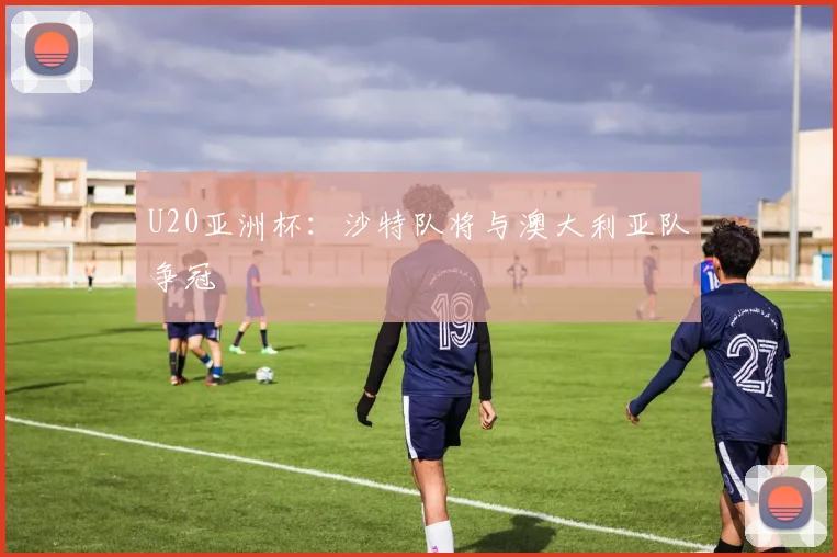 U20亚洲杯：沙特队将与澳大利亚队争冠