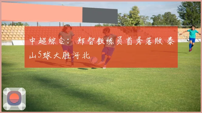 中超综合：郑智教练员首秀落败 泰山5球大胜河北