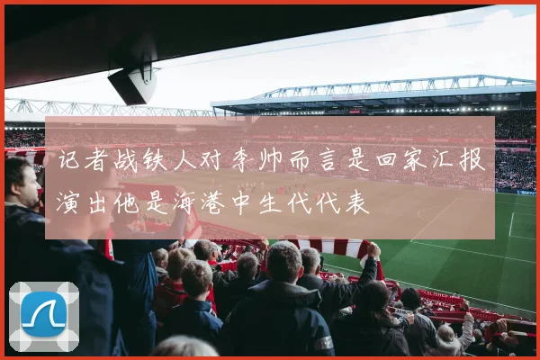 记者战铁人对李帅而言是回家汇报演出他是海港中生代代表