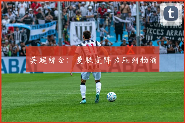 英超综合：曼联变阵力压利物浦