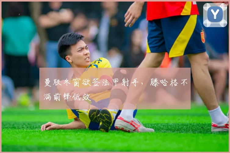 曼联冬窗欲签法甲射手，滕哈格不满前锋低效